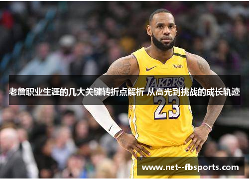 老詹职业生涯的几大关键转折点解析 从高光到挑战的成长轨迹 老詹职业生涯的几大关键转折点解析 从高光到挑战的成长轨迹