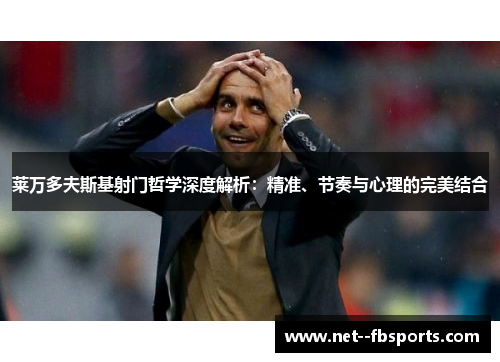 莱万多夫斯基射门哲学深度解析:精准、节奏与心理的完美结合 莱万多夫斯基射门哲学深度解析:精准、节奏与心理的完美结合