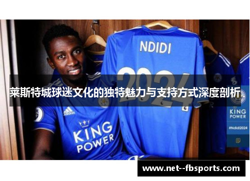 莱斯特城球迷文化的独特魅力与支持方式深度剖析 莱斯特城球迷文化的独特魅力与支持方式深度剖析