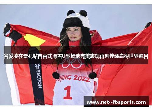 谷爱凌在崇礼站自由式滑雪U型场地完美表现再创佳绩赢得世界瞩目
