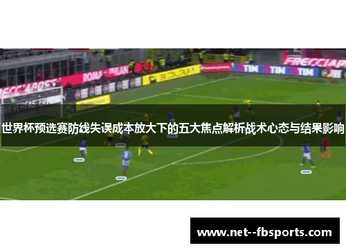 世界杯预选赛防线失误成本放大下的五大焦点解析战术心态与结果影响 世界杯预选赛防线失误成本放大下的五大焦点解析战术心态与结果影响