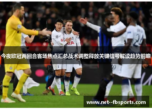 今夜欧冠两回合客场焦点汇总战术调整释放关键信号解读趋势前瞻 今夜欧冠两回合客场焦点汇总战术调整释放关键信号解读趋势前瞻