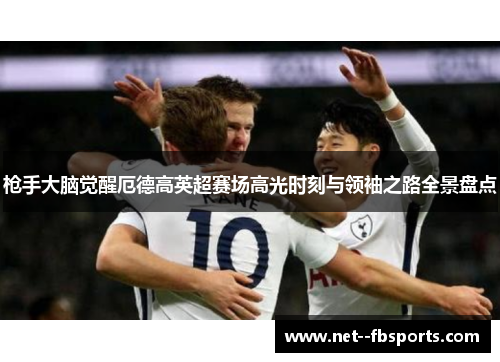 枪手大脑觉醒厄德高英超赛场高光时刻与领袖之路全景盘点 枪手大脑觉醒厄德高英超赛场高光时刻与领袖之路全景盘点