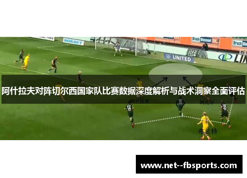 阿什拉夫对阵切尔西国家队比赛数据深度解析与战术洞察全面评估