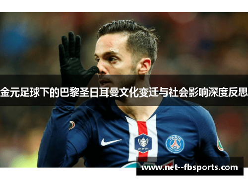 金元足球下的巴黎圣日耳曼文化变迁与社会影响深度反思 金元足球下的巴黎圣日耳曼文化变迁与社会影响深度反思