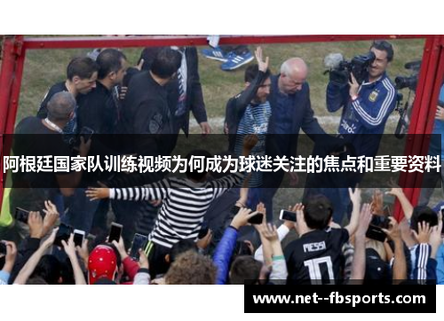 阿根廷国家队训练视频为何成为球迷关注的焦点和重要资料