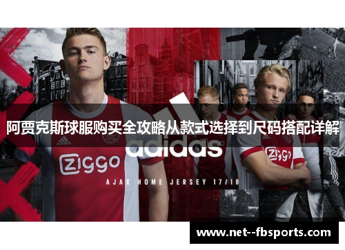 阿贾克斯球服购买全攻略从款式选择到尺码搭配详解 阿贾克斯球服购买全攻略从款式选择到尺码搭配详解