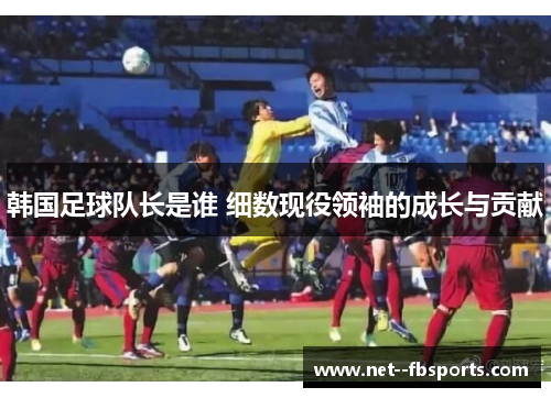 韩国足球队长是谁 细数现役领袖的成长与贡献